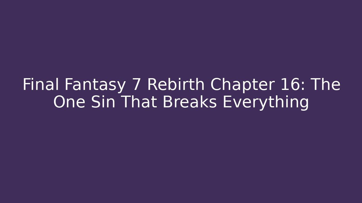 Final Fantasy 7 Rebirth Chapter 16: The One Sin That Breaks Everything