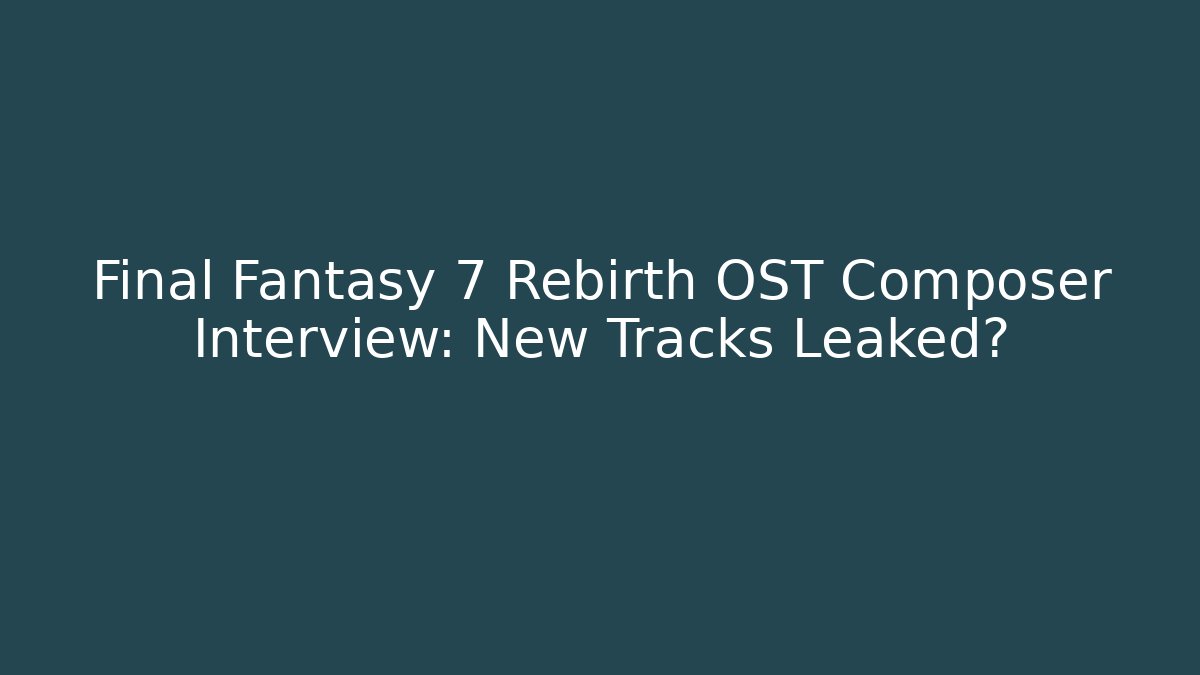 Final Fantasy 7 Rebirth OST Composer Interview: New Tracks Leaked?