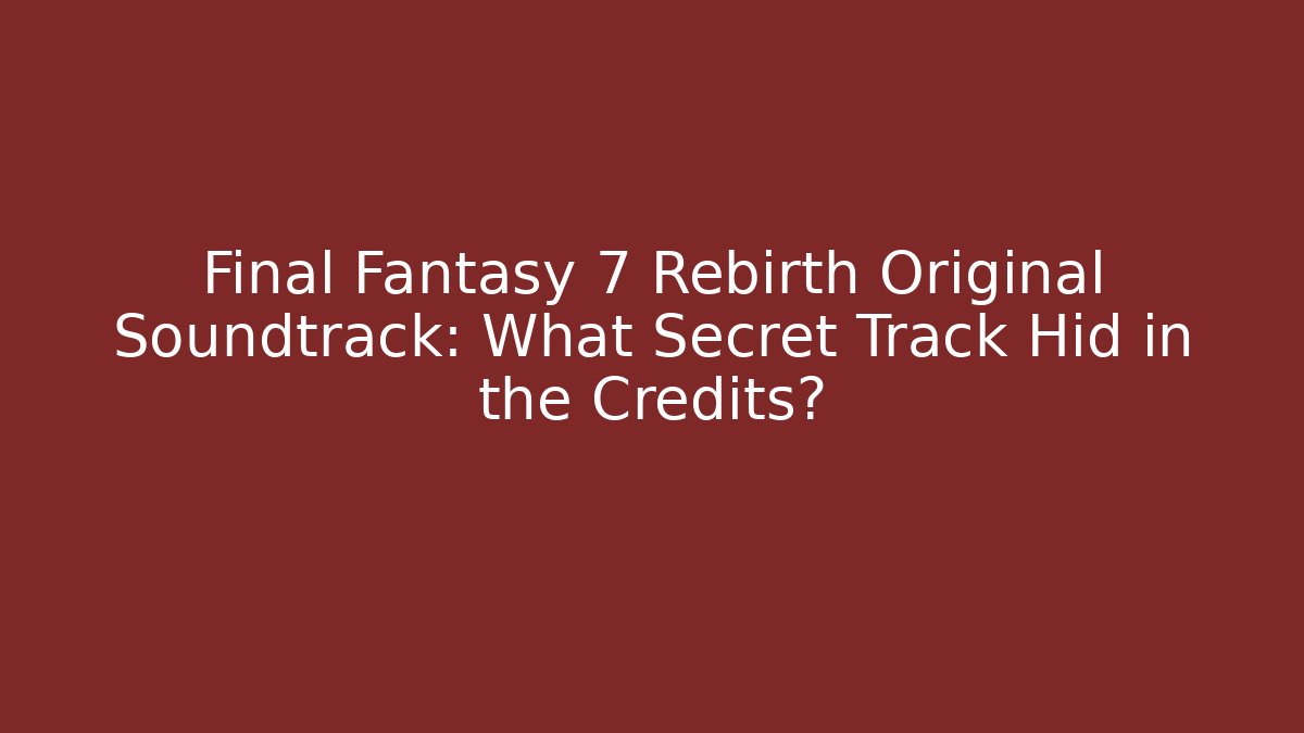Final Fantasy 7 Rebirth Original Soundtrack: What Secret Track Hid in the Credits?