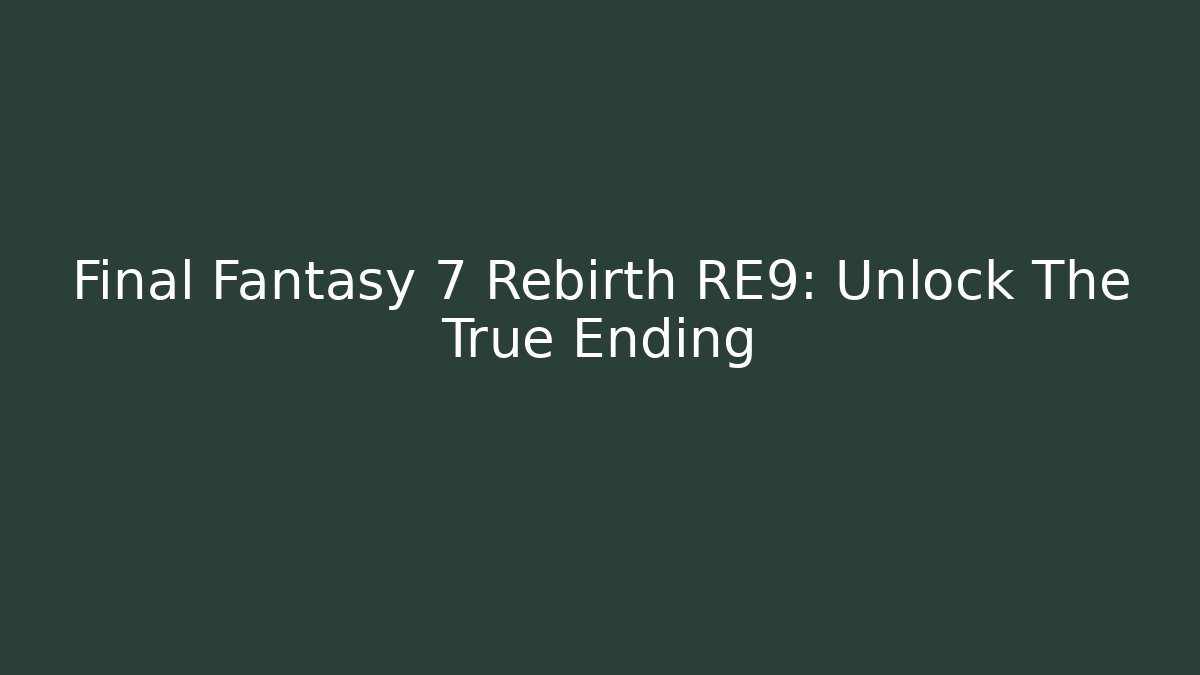 Final Fantasy 7 Rebirth RE9: Unlock The True Ending