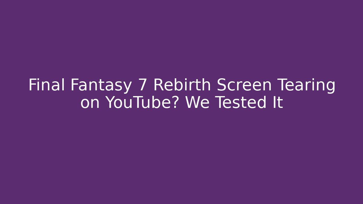 Final Fantasy 7 Rebirth Screen Tearing on YouTube? We Tested It