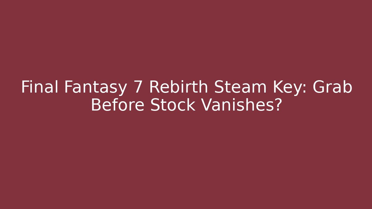 Final Fantasy 7 Rebirth Steam Key: Grab Before Stock Vanishes?