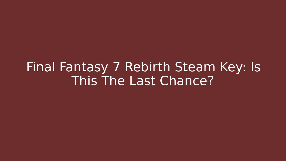 Final Fantasy 7 Rebirth Steam Key: Is This The Last Chance? - Critter Realm
