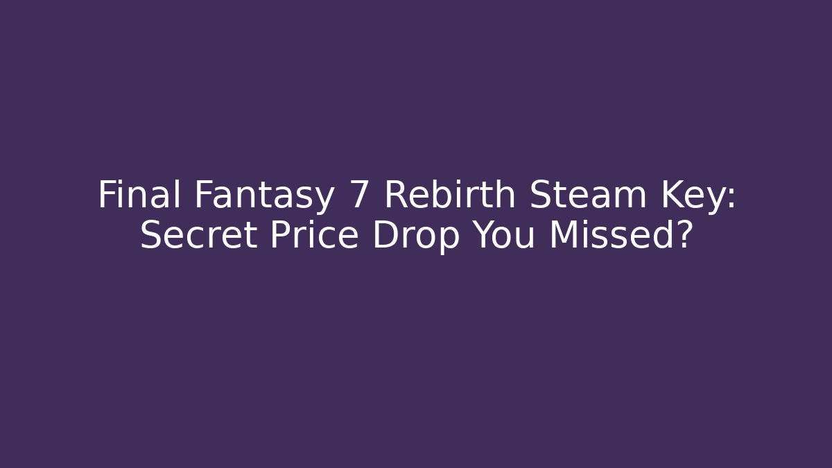 Final Fantasy 7 Rebirth Steam Key: Secret Price Drop You Missed?