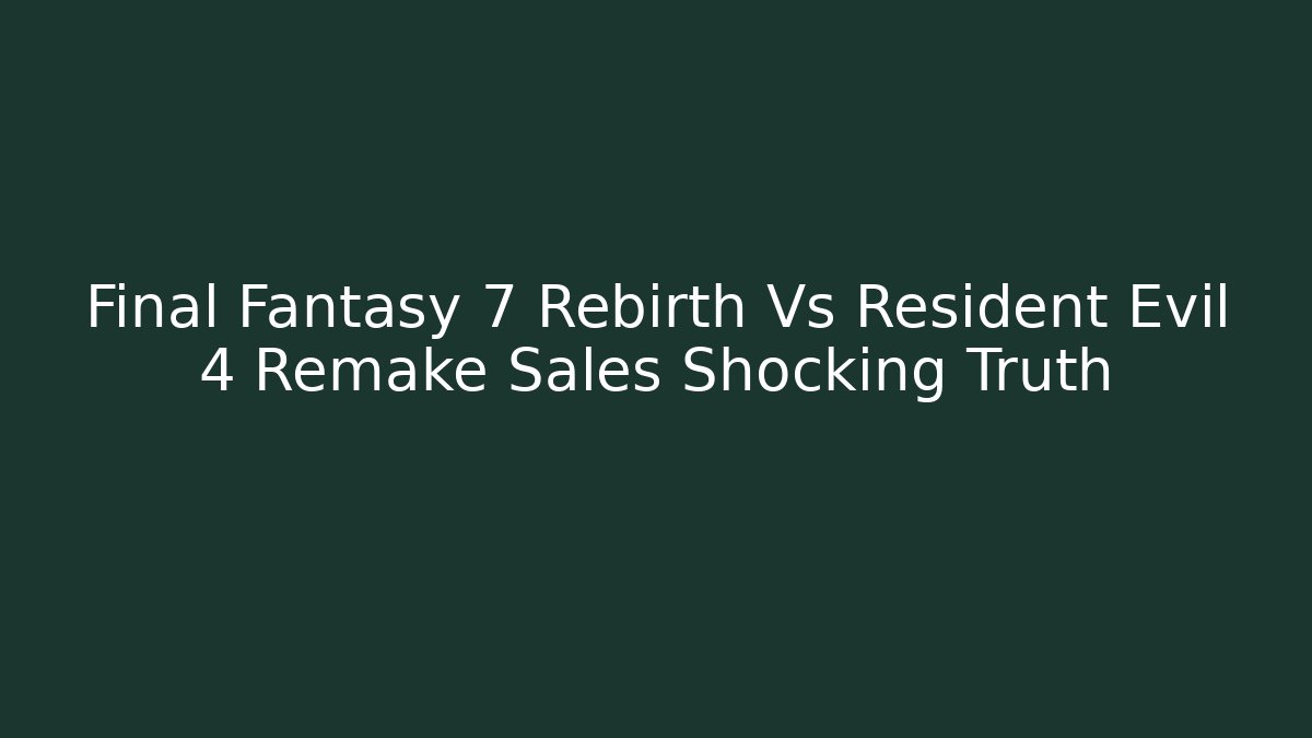 Final Fantasy 7 Rebirth Vs Resident Evil 4 Remake Sales Shocking Truth