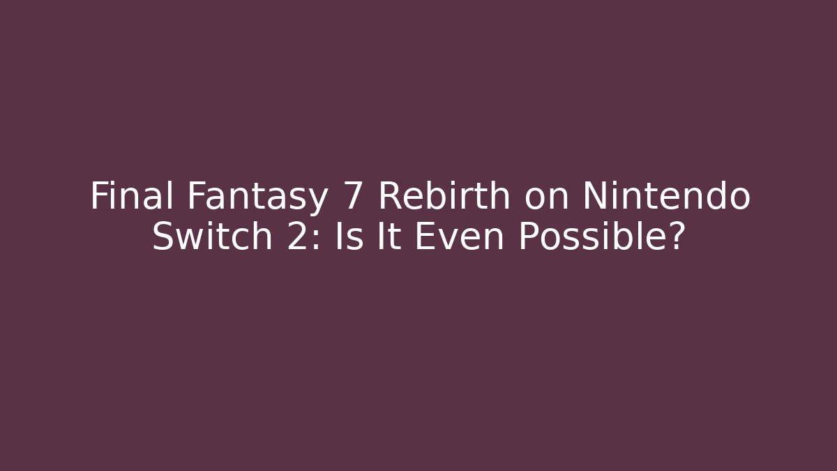 Final Fantasy 7 Rebirth on Nintendo Switch 2: Is It Even Possible?