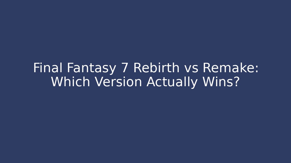 Final Fantasy 7 Rebirth vs Remake: Which Version Actually Wins?