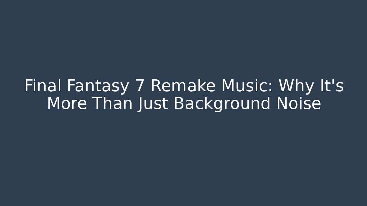 Final Fantasy 7 Remake Music: Why It’s More Than Just Background Noise