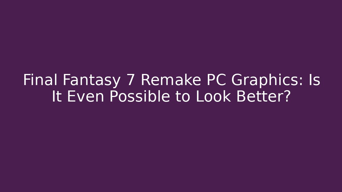 Final Fantasy 7 Remake PC Graphics: Is It Even Possible to Look Better?