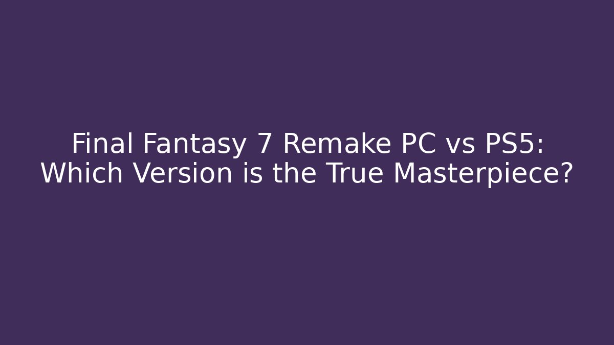 Final Fantasy 7 Remake PC vs PS5: Which Version is the True Masterpiece?