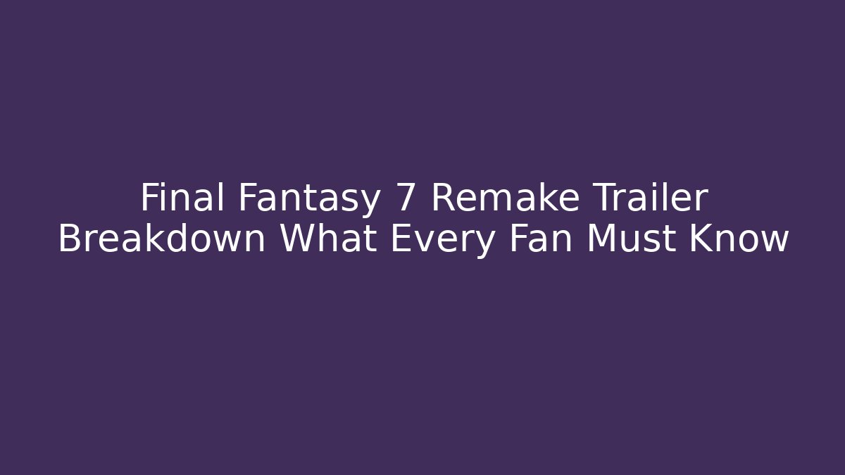 Final Fantasy 7 Remake Trailer Breakdown What Every Fan Must Know