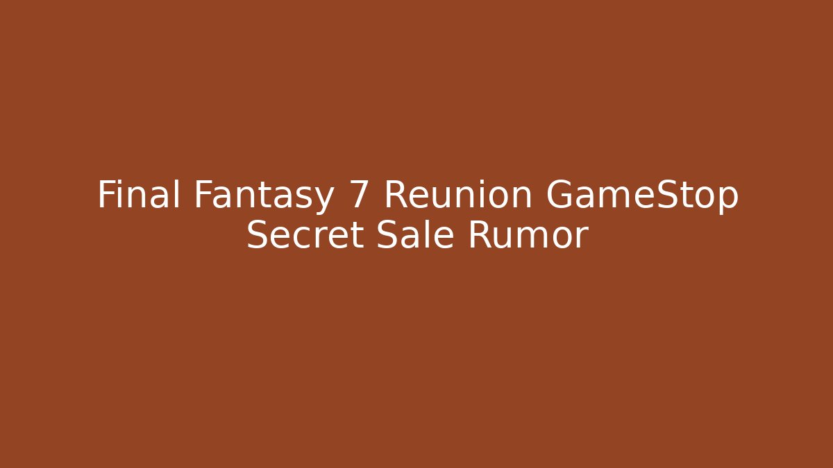 Final Fantasy 7 Reunion GameStop Secret Sale Rumor