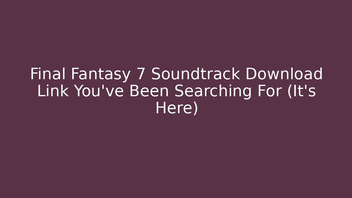 Final Fantasy 7 Soundtrack Download Link You’ve Been Searching For (It’s Here)
