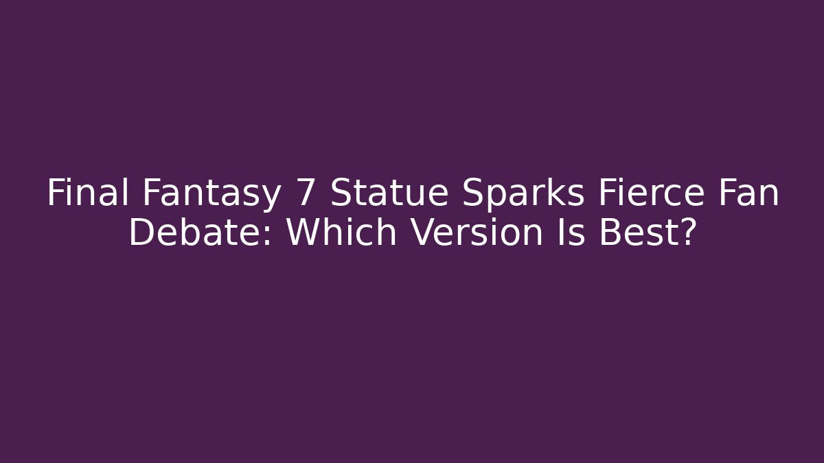 Final Fantasy 7 Statue Sparks Fierce Fan Debate: Which Version Is Best?