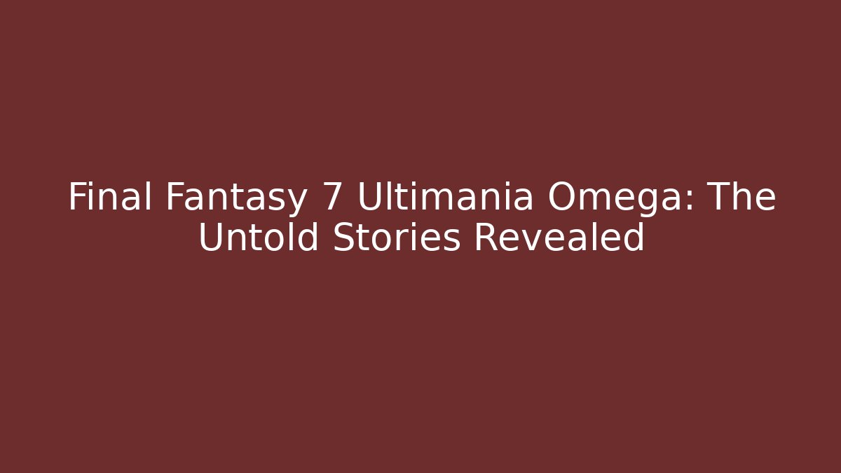 Final Fantasy 7 Ultimania Omega: The Untold Stories Revealed