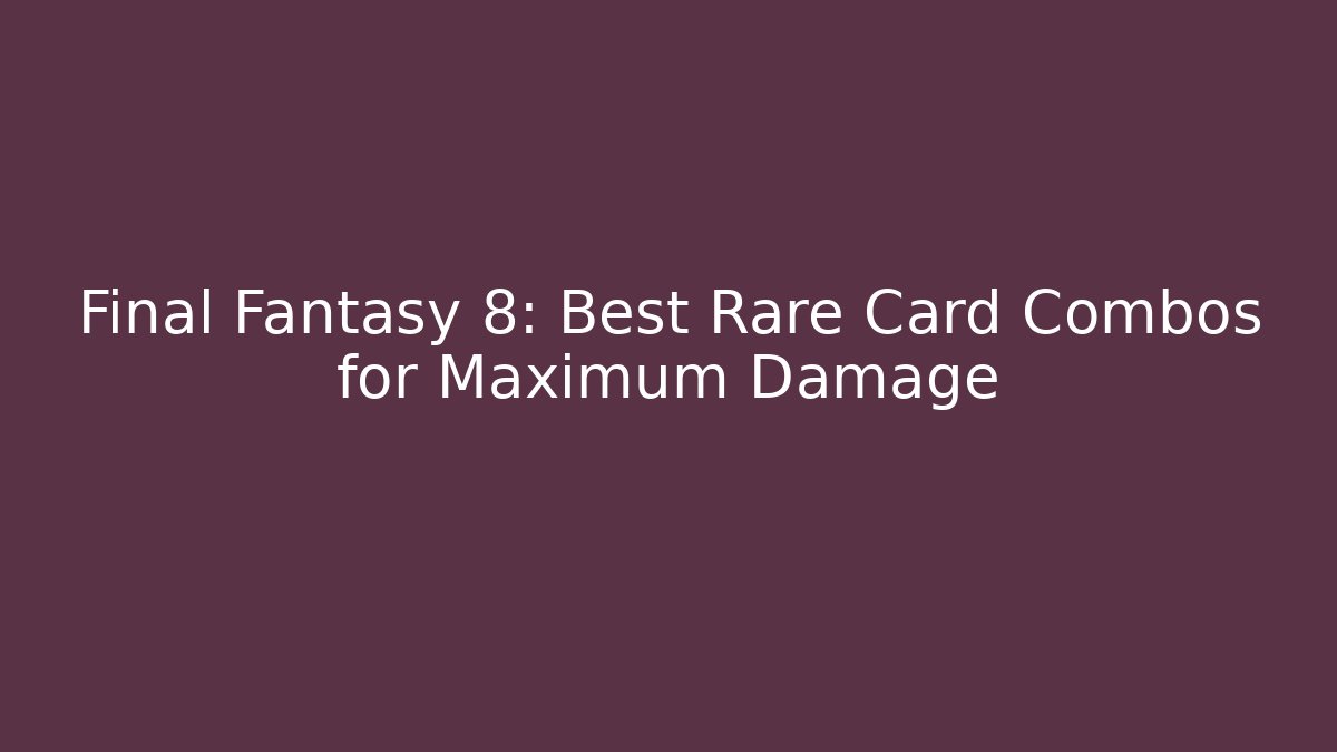 Final Fantasy 8: Best Rare Card Combos for Maximum Damage