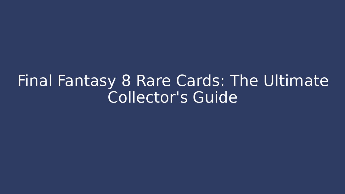 Final Fantasy 8 Rare Cards: The Ultimate Collector's Guide