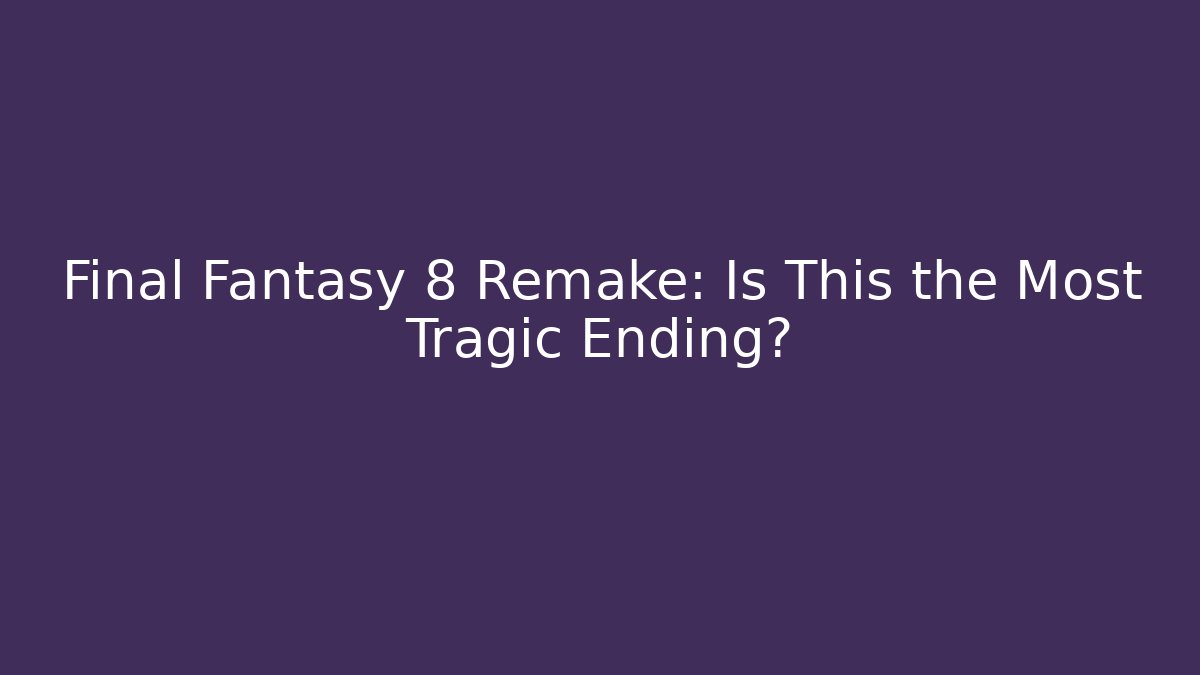 Final Fantasy 8 Remake: Is This the Most Tragic Ending?