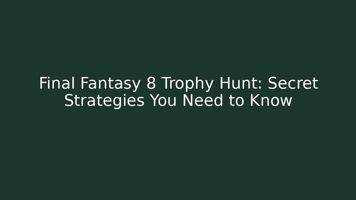 Final Fantasy 8 Trophy Hunt: Secret Strategies You Need to Know