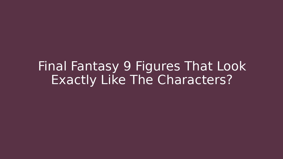 Final Fantasy 9 Figures That Look Exactly Like The Characters? - Critter Realm