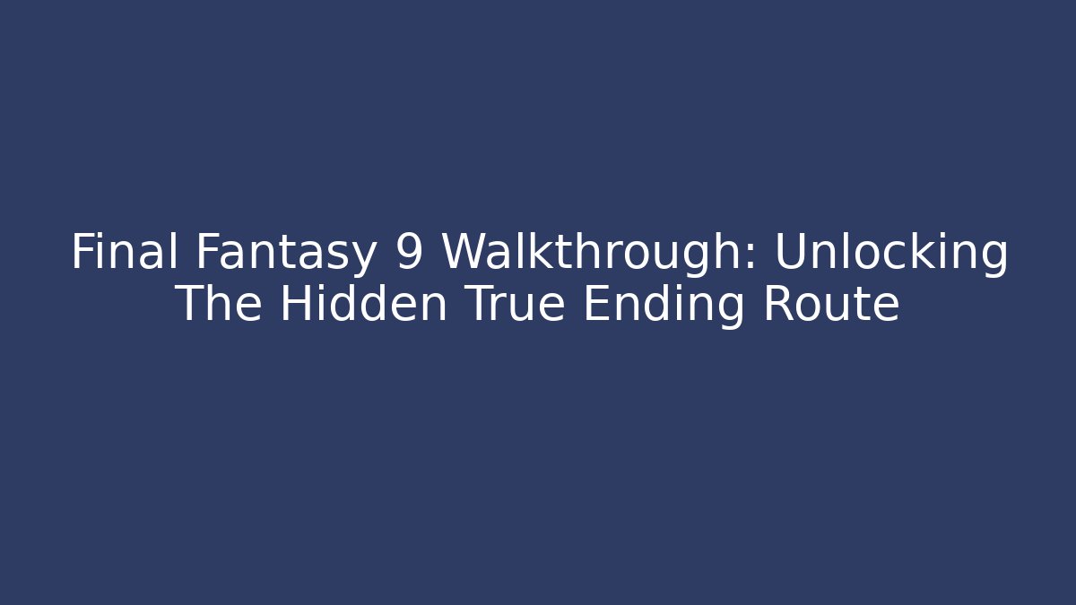 Final Fantasy 9 Walkthrough: Unlocking The Hidden True Ending Route