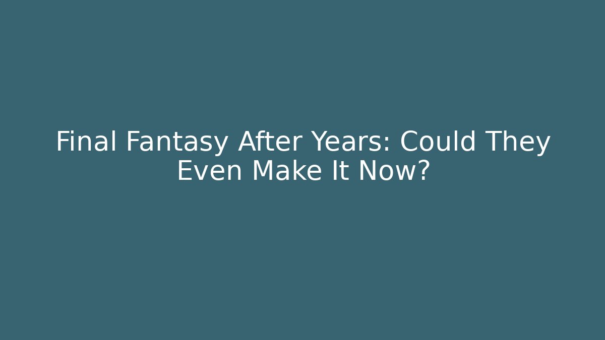 Final Fantasy After Years: Could They Even Make It Now?