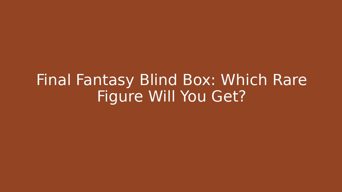Final Fantasy Blind Box: Which Rare Figure Will You Get? - Critter Realm