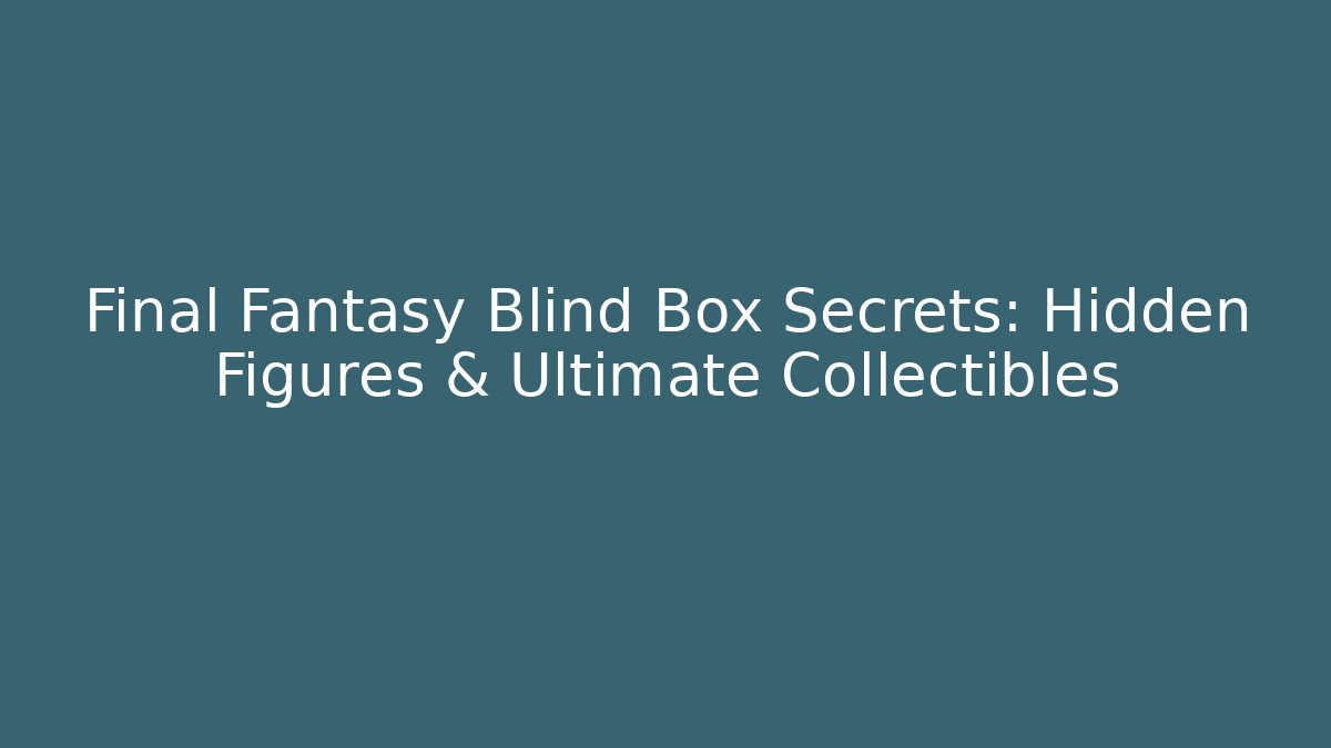 Final Fantasy Blind Box Secrets: Hidden Figures & Ultimate Collectibles