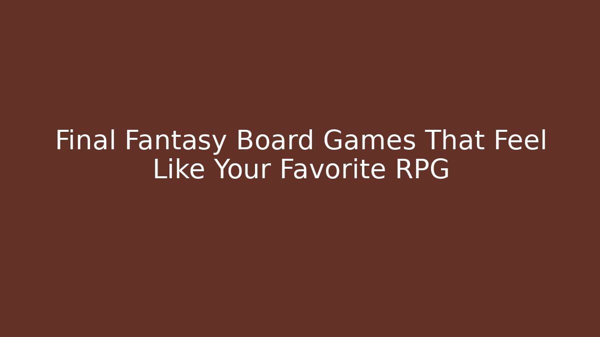 Final Fantasy Board Games That Feel Like Your Favorite RPG