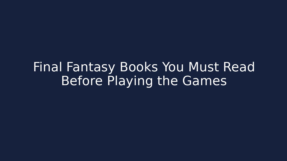 Final Fantasy Books You Must Read Before Playing the Games