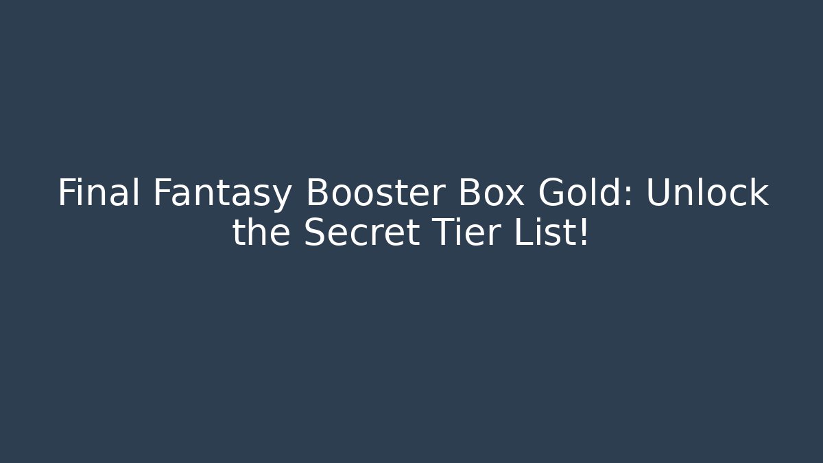 Final Fantasy Booster Box Gold: Unlock the Secret Tier List!