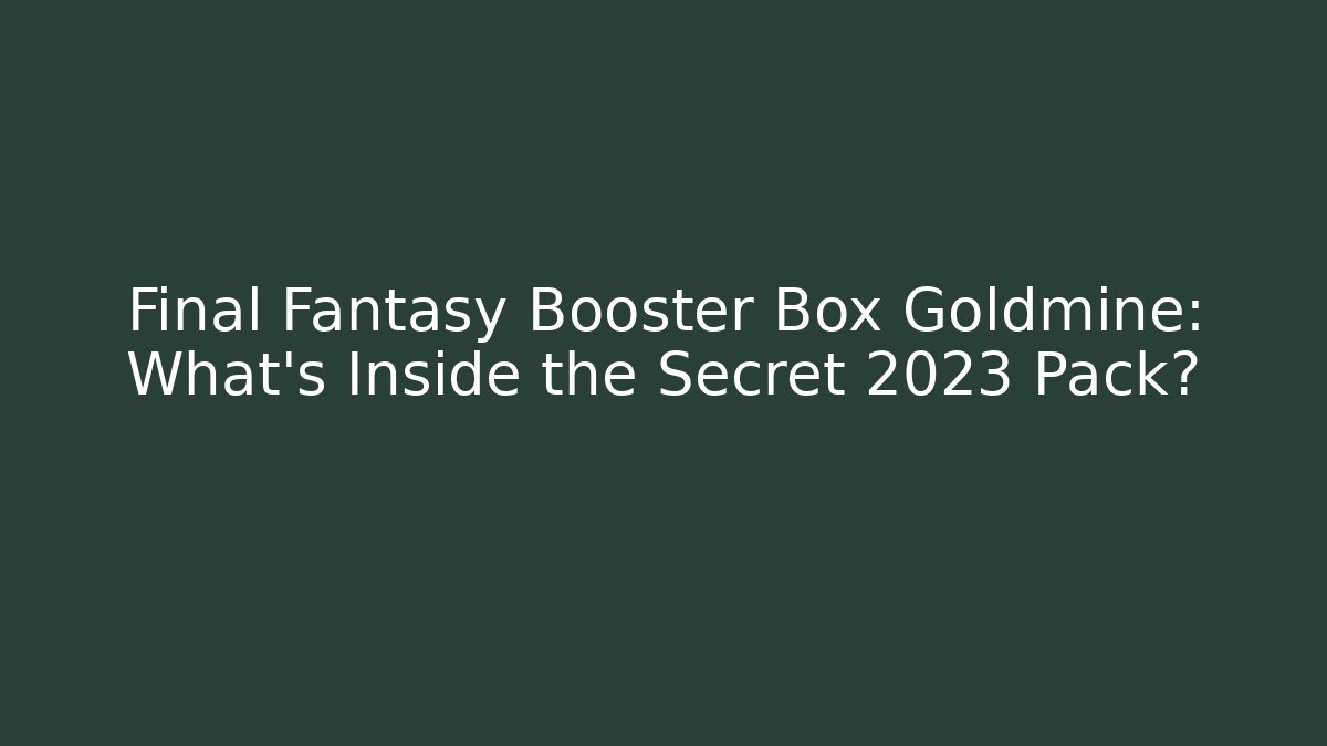 Final Fantasy Booster Box Goldmine: What’s Inside the Secret 2023 Pack?