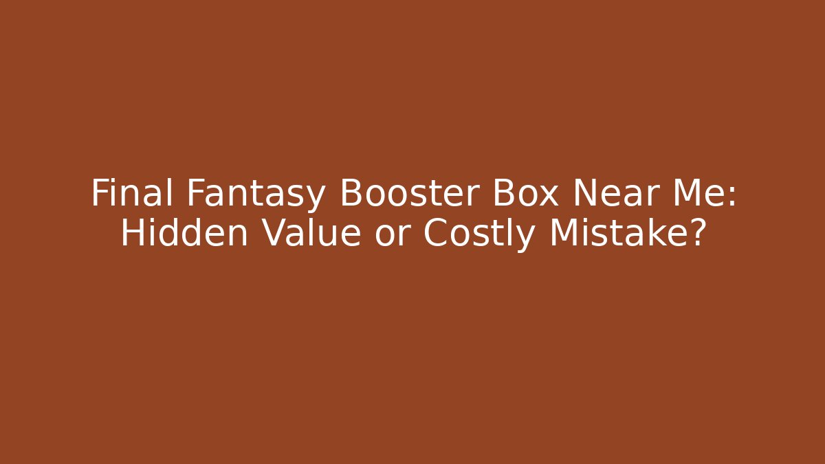Final Fantasy Booster Box Near Me: Hidden Value or Costly Mistake?