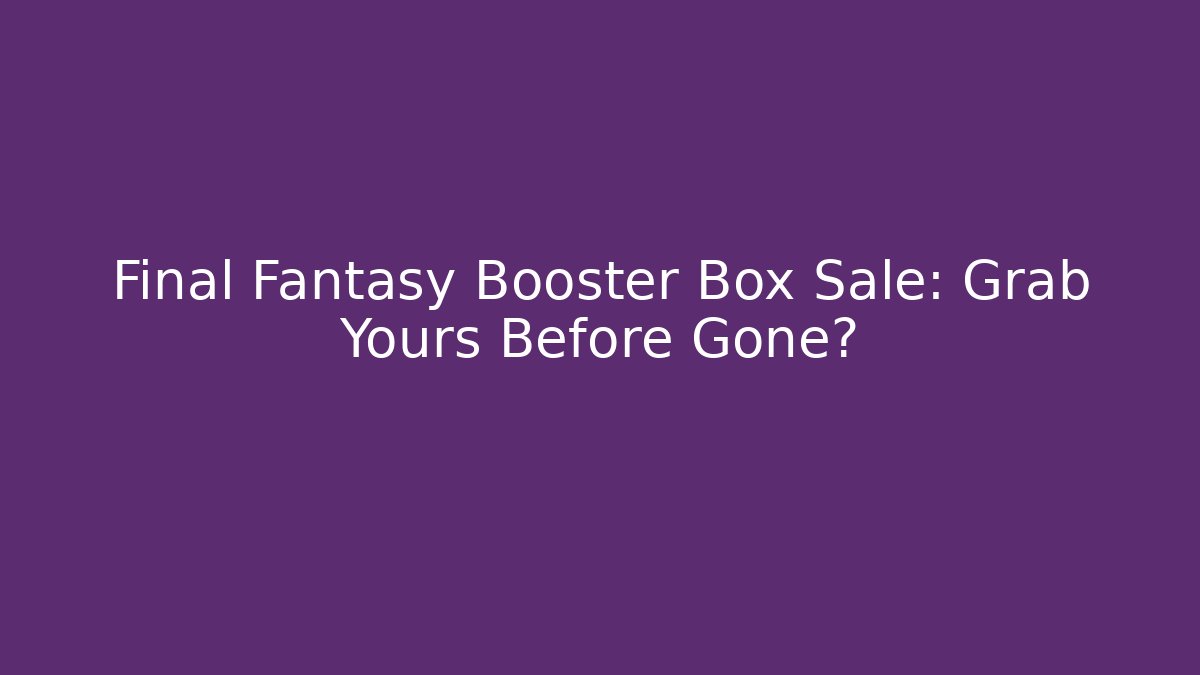 Final Fantasy Booster Box Sale: Grab Yours Before Gone?