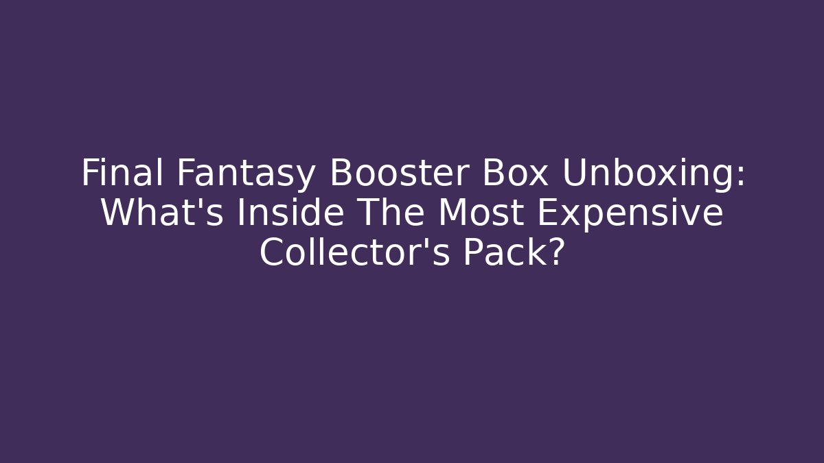 Final Fantasy Booster Box Unboxing: What’s Inside The Most Expensive Collector’s Pack?