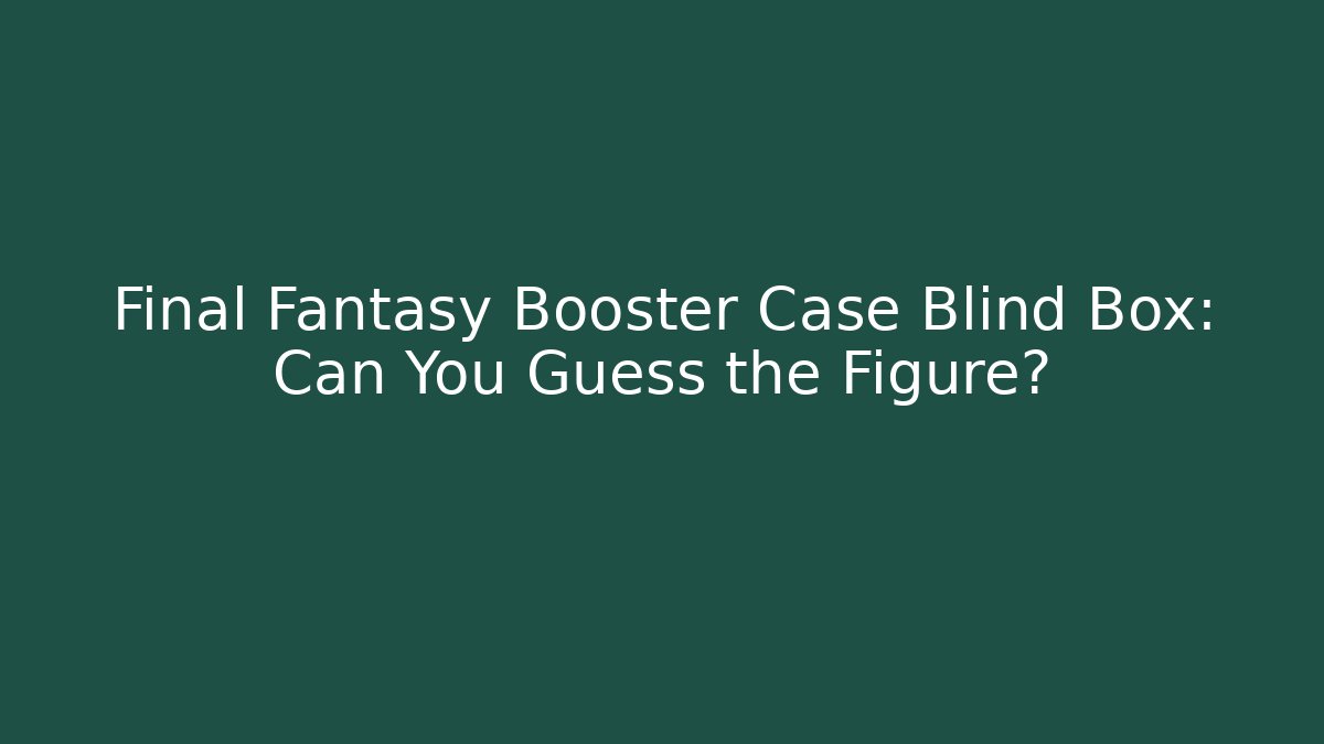 Final Fantasy Booster Case Blind Box: Can You Guess the Figure?