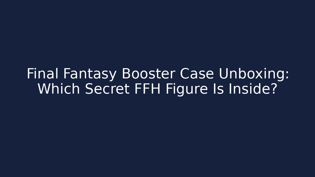 Final Fantasy Booster Case Unboxing: Which Secret FFH Figure Is Inside?