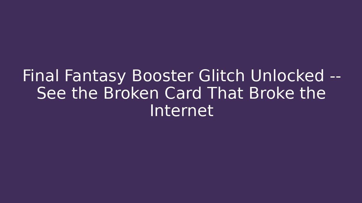 Final Fantasy Booster Glitch Unlocked — See the Broken Card That Broke the Internet
