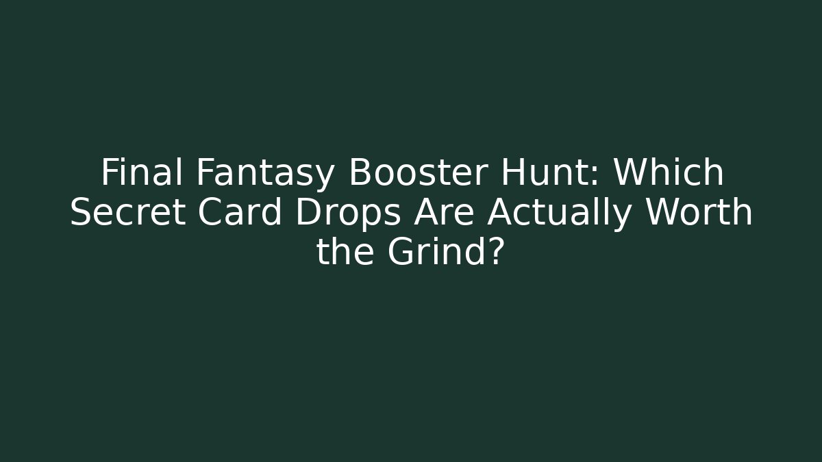 Final Fantasy Booster Hunt: Which Secret Card Drops Are Actually Worth the Grind?
