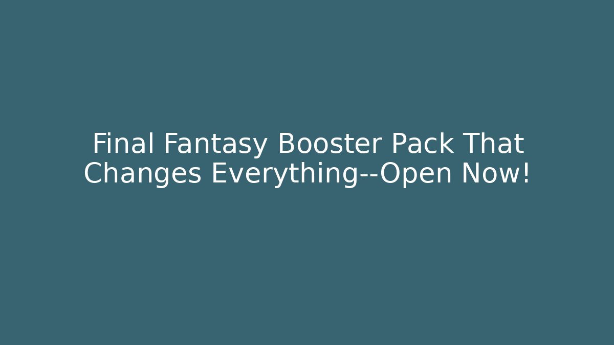 Final Fantasy Booster Pack That Changes Everything—Open Now!