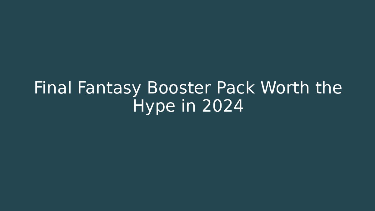 Final Fantasy Booster Pack Worth the Hype in 2024