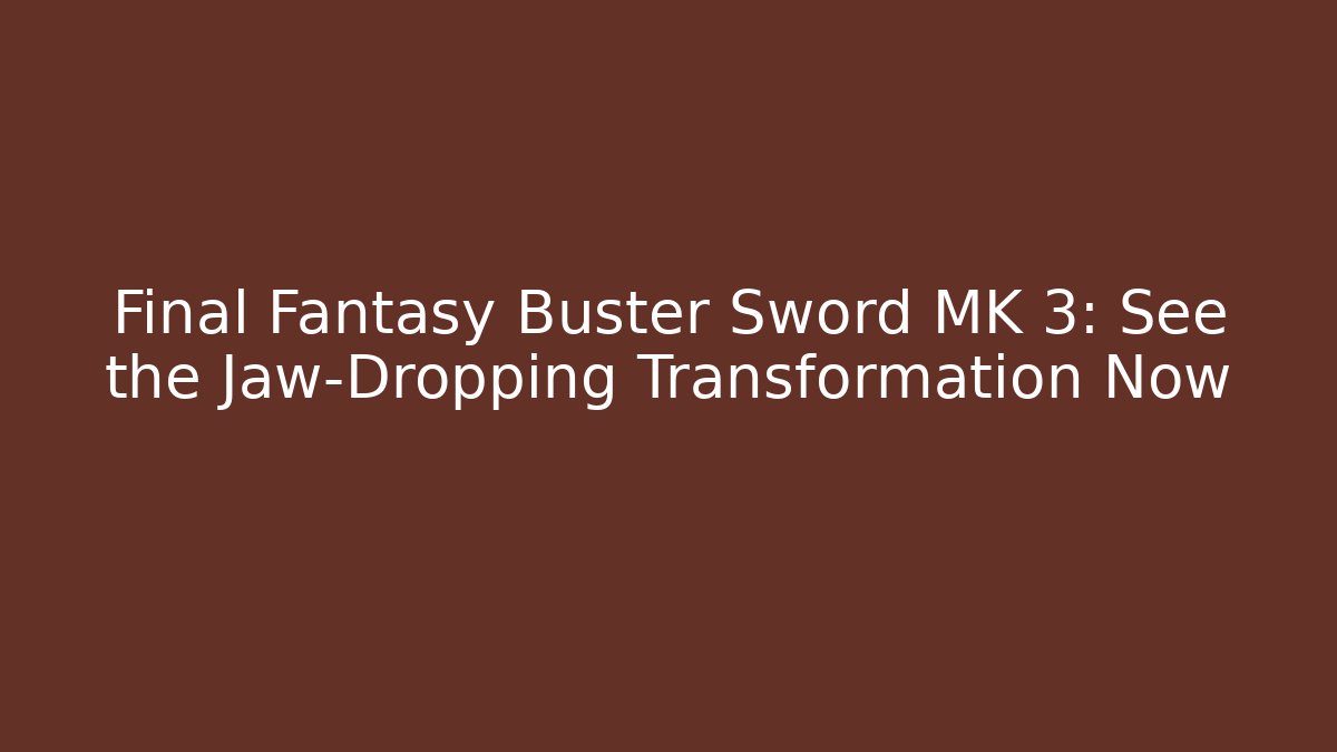 Final Fantasy Buster Sword MK 3: See the Jaw-Dropping Transformation Now