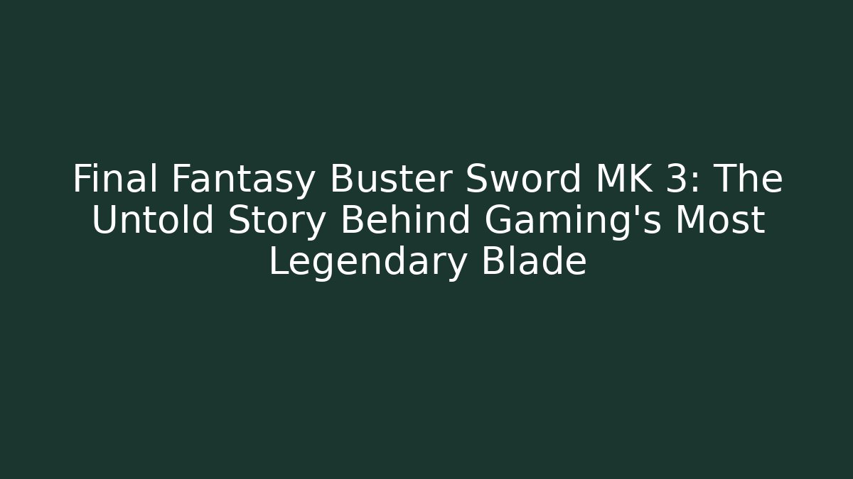 Final Fantasy Buster Sword MK 3: The Untold Story Behind Gaming's Most Legendary Blade