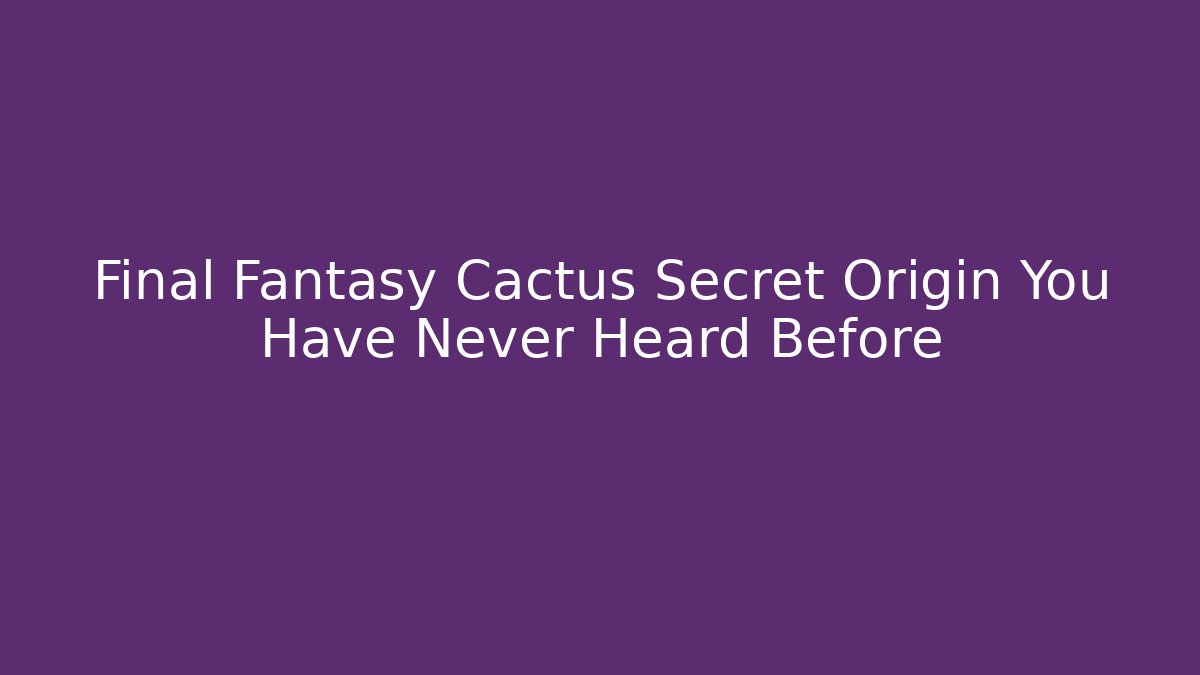 Final Fantasy Cactus Secret Origin You Have Never Heard Before