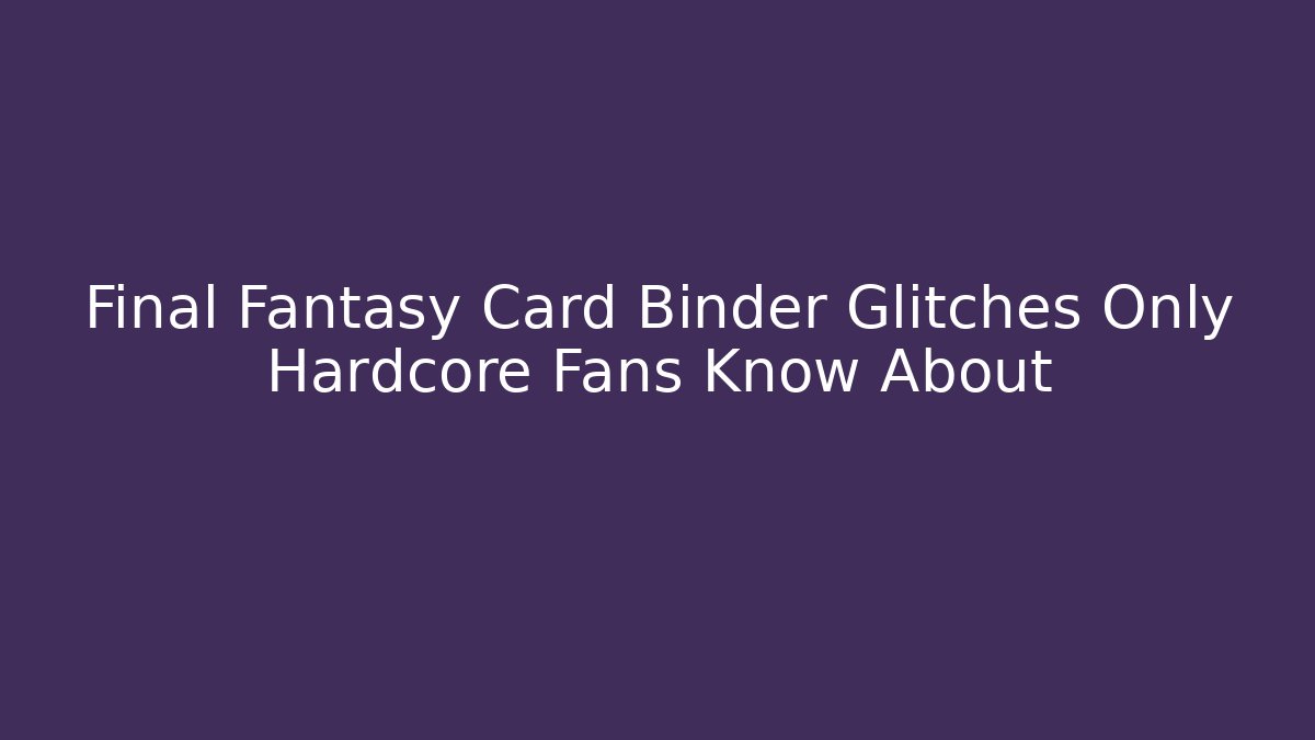 Final Fantasy Card Binder Glitches Only Hardcore Fans Know About