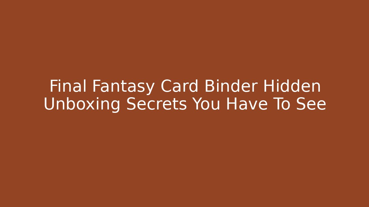 Final Fantasy Card Binder Hidden Unboxing Secrets You Have To See