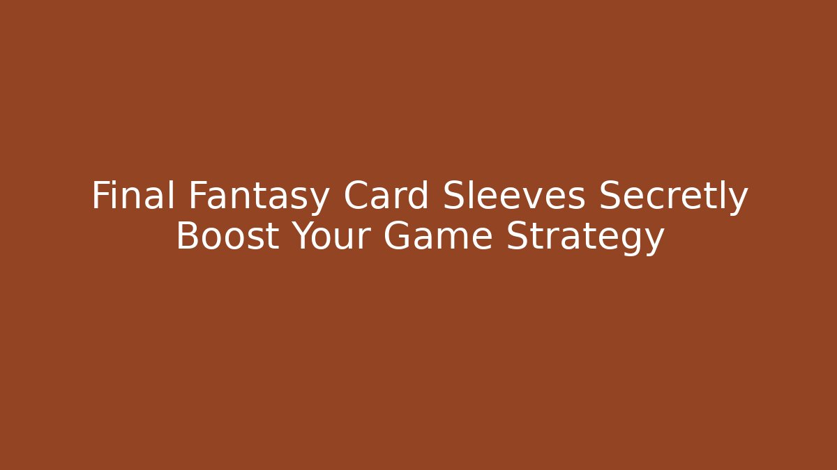 Final Fantasy Card Sleeves Secretly Boost Your Game Strategy