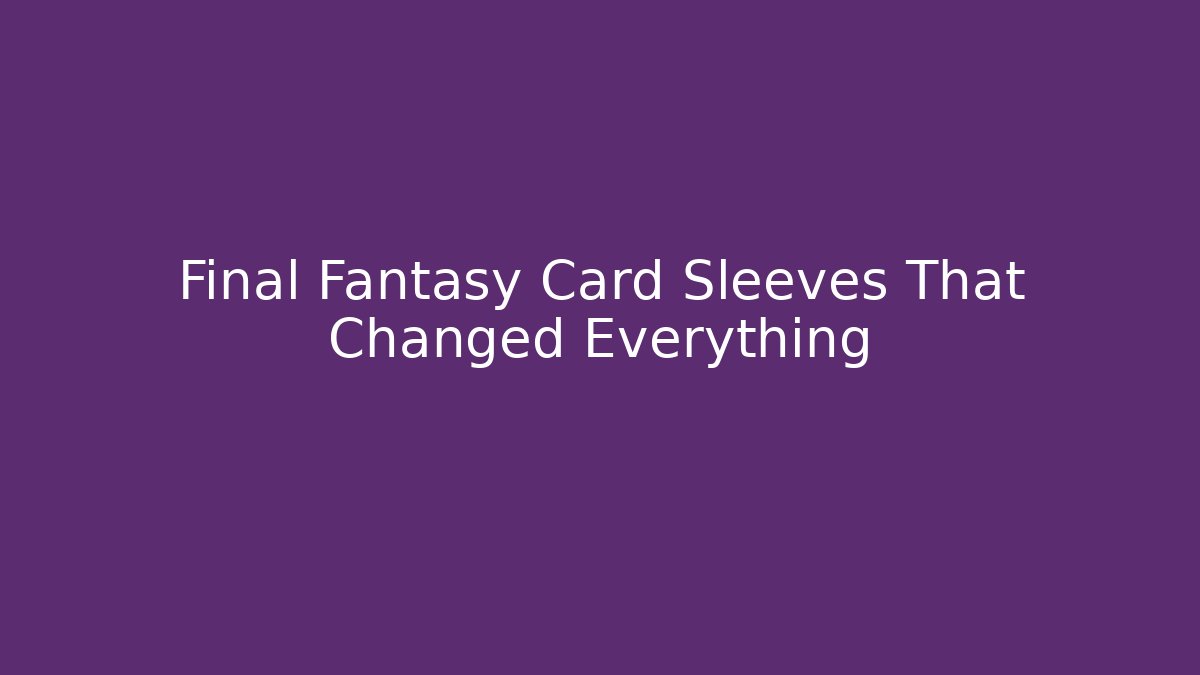 Final Fantasy Card Sleeves That Changed Everything
