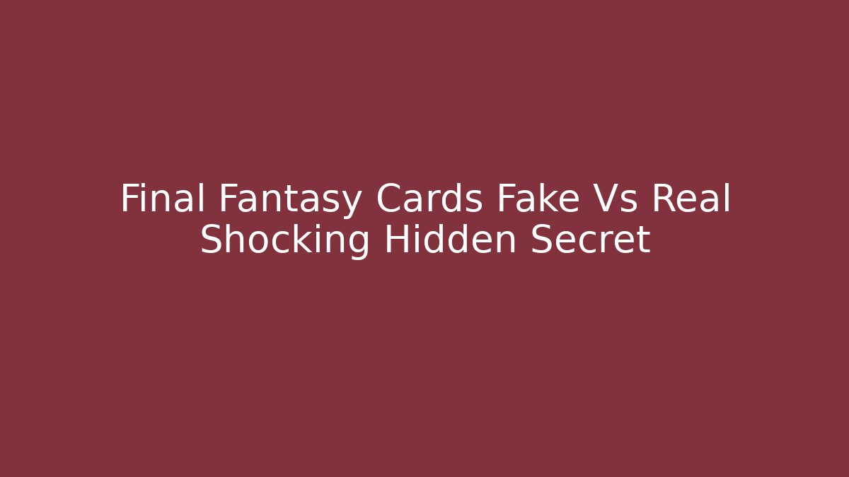 Final Fantasy Cards Fake Vs Real Shocking Hidden Secret