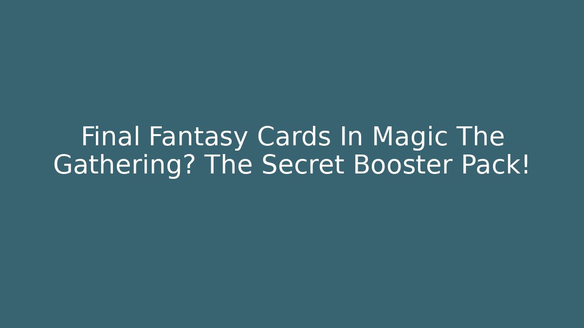 Final Fantasy Cards In Magic The Gathering? The Secret Booster Pack!